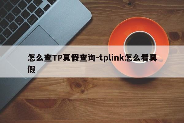 怎么查TP真假查询-tplink怎么看真假